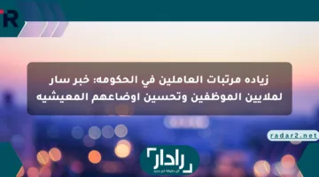 زيادة مرتبات العاملين في الحكومة: خبر سار لملايين الموظفين وتحسين أوضاعهم المعيشية
